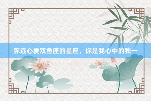 弥远心爱双鱼座的星座，你是我心中的独一