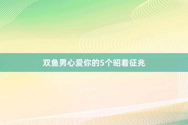 双鱼男心爱你的5个昭着征兆