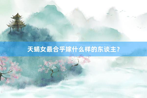 天蝎女最合乎嫁什么样的东谈主？