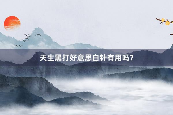 天生黑打好意思白针有用吗？