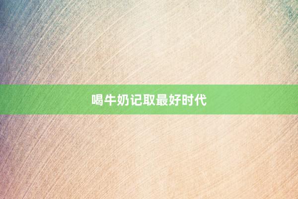 喝牛奶记取最好时代
