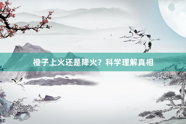 橙子上火还是降火？科学理解真相