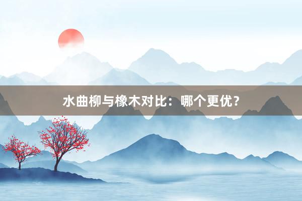 水曲柳与橡木对比：哪个更优？