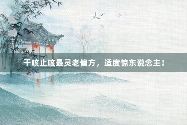 干咳止咳最灵老偏方，适度惊东说念主！