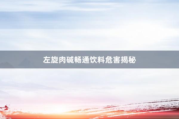左旋肉碱畅通饮料危害揭秘